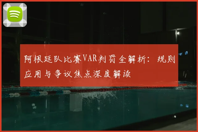 阿根廷队比赛VAR判罚全解析：规则应用与争议焦点深度解读