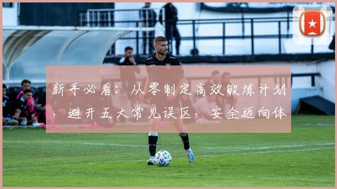 新手必看：从零制定高效锻炼计划，避开五大常见误区，安全迈向体育达人