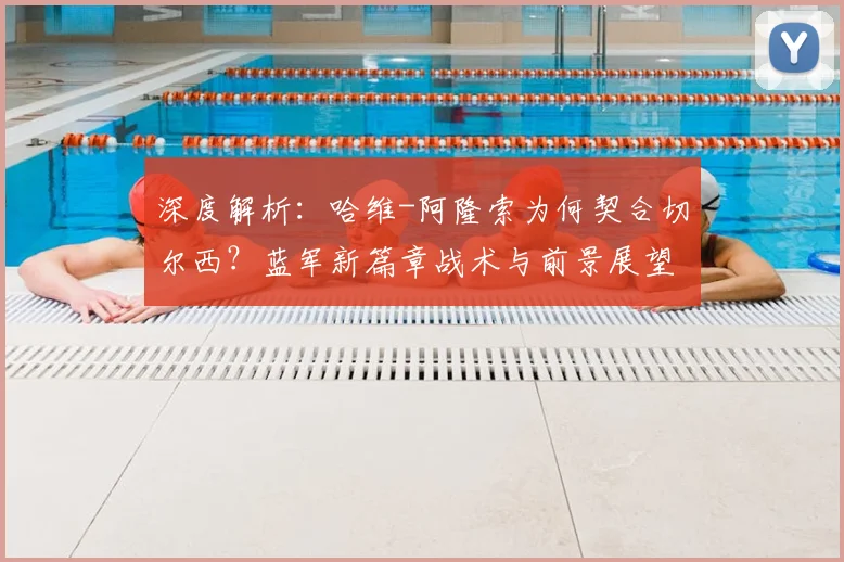 深度解析：哈维-阿隆索为何契合切尔西？蓝军新篇章战术与前景展望