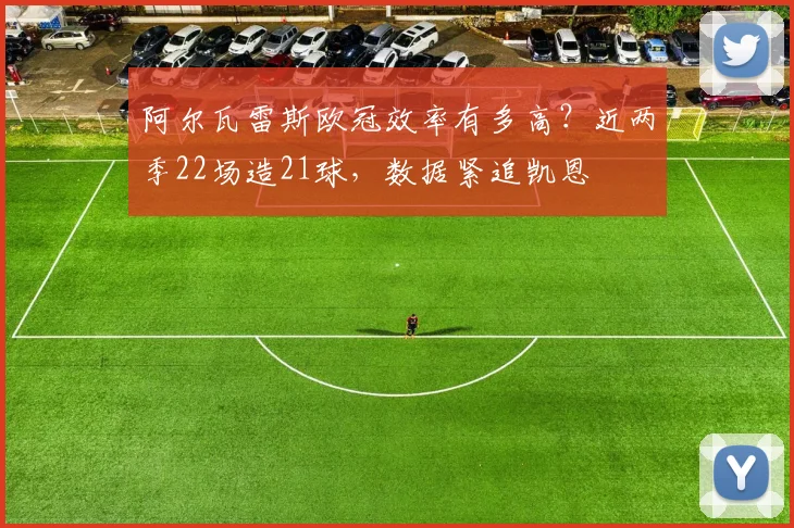 阿尔瓦雷斯欧冠效率有多高?近两季22场造21球,数据紧追凯恩