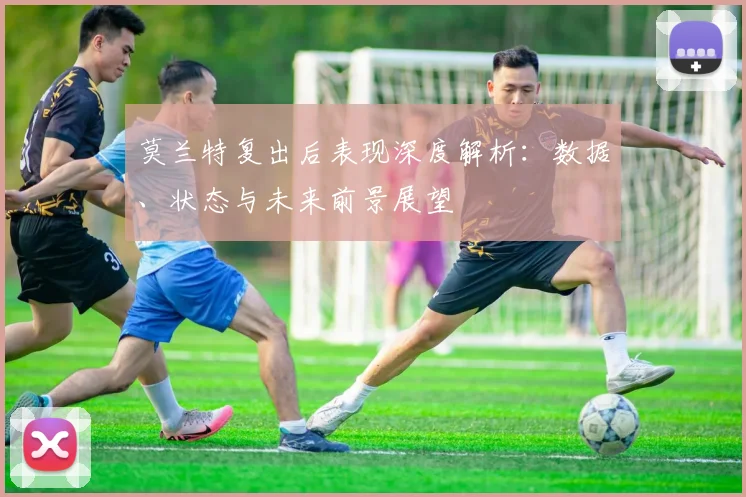 莫兰特复出后表现深度解析：数据、状态与未来前景展望