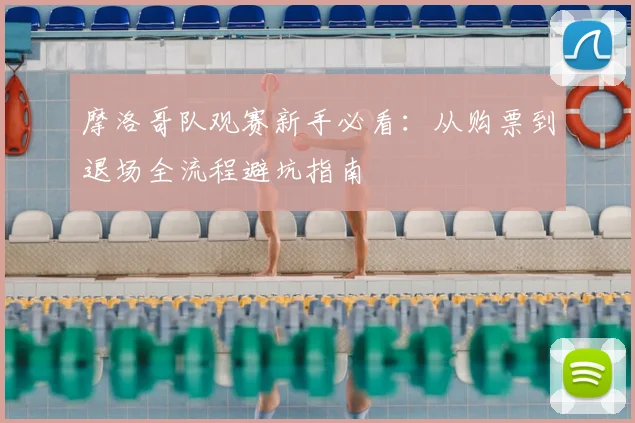 摩洛哥队观赛新手必看:从购票到退场全流程避坑指南
