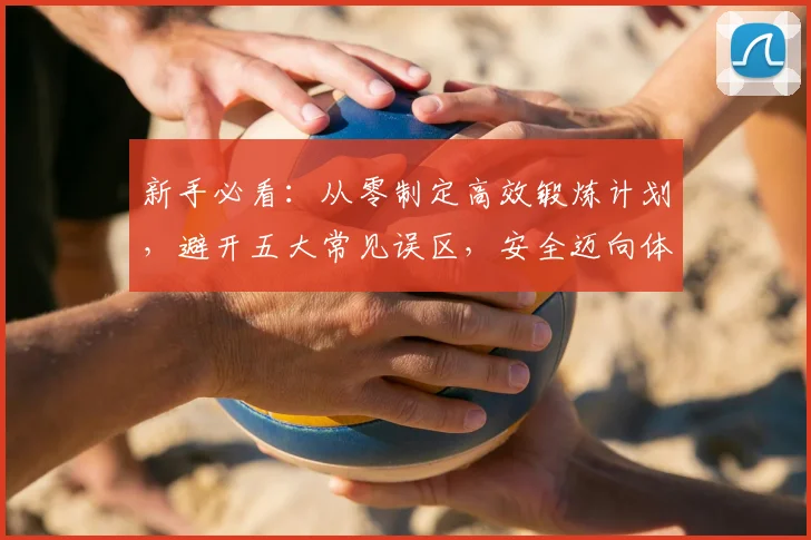 新手必看：从零制定高效锻炼计划，避开五大常见误区，安全迈向体育达人