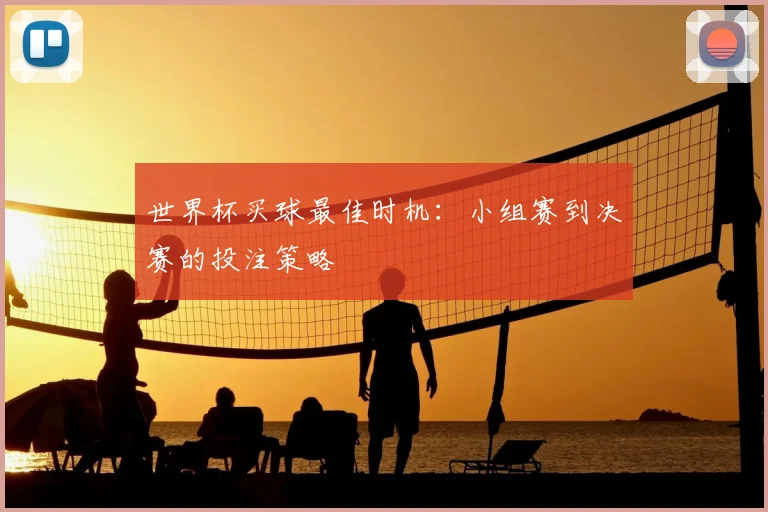 世界杯买球最佳时机:小组赛到决赛的投注策略