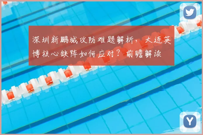 深圳新鹏城攻防难题解析，大连英博核心缺阵如何应对？前瞻解读
