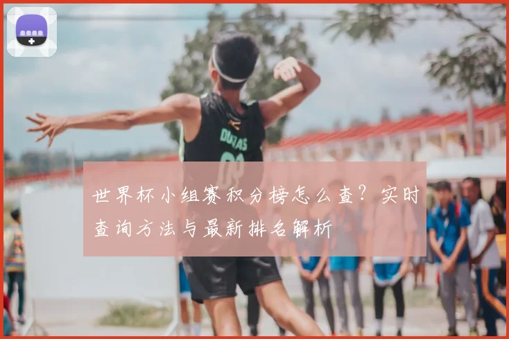 世界杯小组赛积分榜怎么查？实时查询方法与最新排名解析